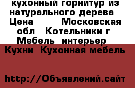 кухонный горнитур из натурального дерева › Цена ­ 10 - Московская обл., Котельники г. Мебель, интерьер » Кухни. Кухонная мебель   